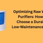 Optimizing Raw Water Purifiers: How to Choose a Durable, Low-Maintenance Filter